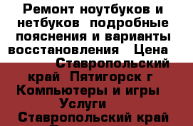 Ремонт ноутбуков и нетбуков, подробные пояснения и варианты восстановления › Цена ­ 1 500 - Ставропольский край, Пятигорск г. Компьютеры и игры » Услуги   . Ставропольский край,Пятигорск г.